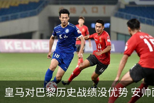 皇马对巴黎历史战绩没优势 安帅面临巨大考验